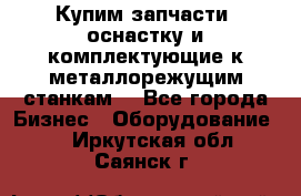  Купим запчасти, оснастку и комплектующие к металлорежущим станкам. - Все города Бизнес » Оборудование   . Иркутская обл.,Саянск г.